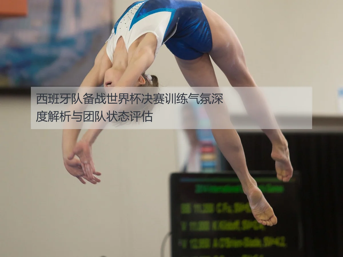 西班牙队备战世界杯决赛训练气氛深度解析与团队状态评估