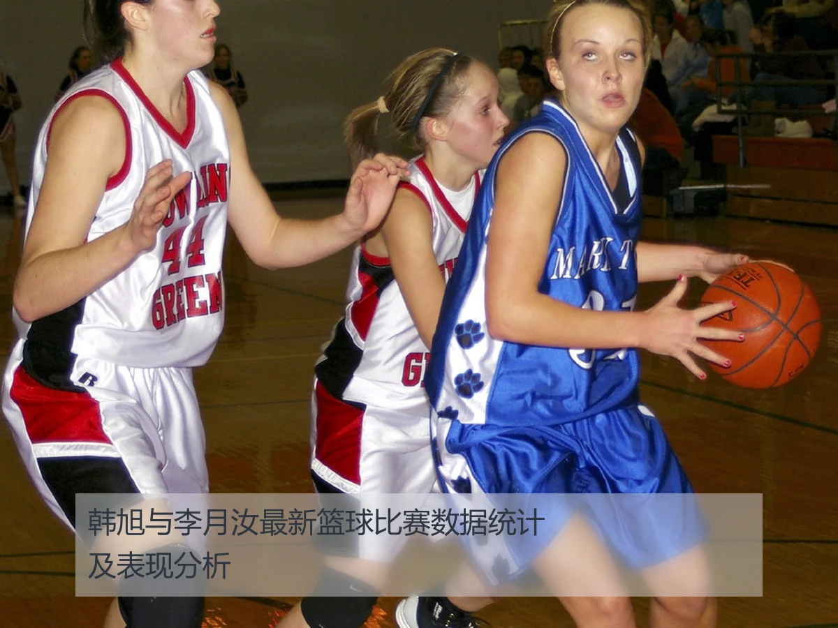 韩旭与李月汝最新篮球比赛数据统计及表现分析
